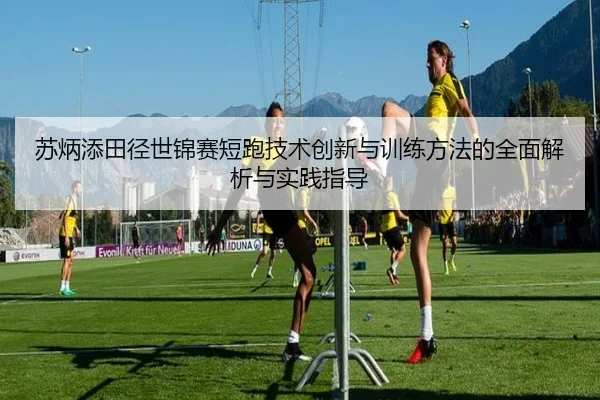 苏炳添田径世锦赛短跑技术创新与训练方法的全面解析与实践指导