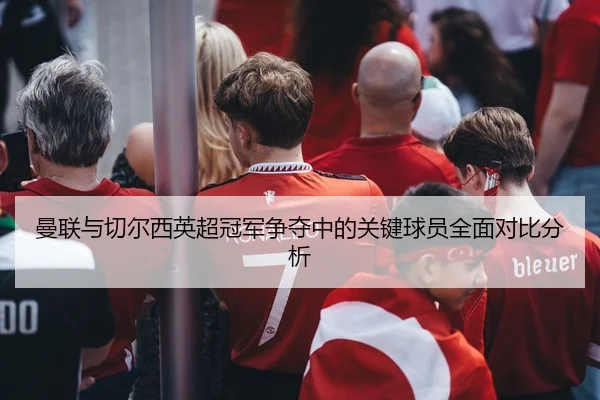 曼联与切尔西英超冠军争夺中的关键球员全面对比分析（6686 SPORTS）